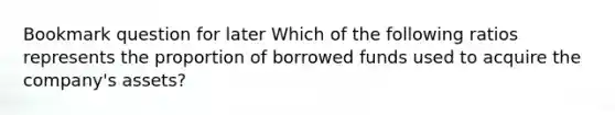 Bookmark question for later Which of the following ratios represents the proportion of borrowed funds used to acquire the company's assets?