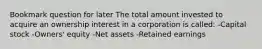 Bookmark question for later The total amount invested to acquire an ownership interest in a corporation is called: -Capital stock -Owners' equity -Net assets -Retained earnings