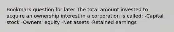 Bookmark question for later The total amount invested to acquire an ownership interest in a corporation is called: -Capital stock -Owners' equity -Net assets -Retained earnings