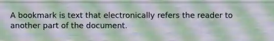 A bookmark is text that electronically refers the reader to another part of the document.