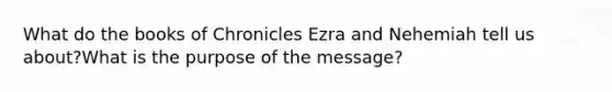 What do the books of Chronicles Ezra and Nehemiah tell us about?What is the purpose of the message?