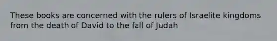 These books are concerned with the rulers of Israelite kingdoms from the death of David to the fall of Judah