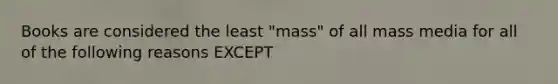 Books are considered the least "mass" of all mass media for all of the following reasons EXCEPT