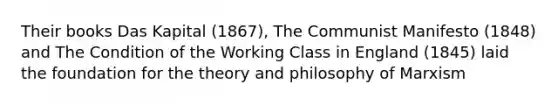 Their books Das Kapital (1867), The Communist Manifesto (1848) and The Condition of the Working Class in England (1845) laid the foundation for the theory and philosophy of Marxism