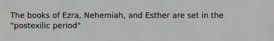 The books of Ezra, Nehemiah, and Esther are set in the "postexilic period"