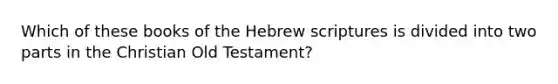 Which of these books of the Hebrew scriptures is divided into two parts in the Christian Old Testament?