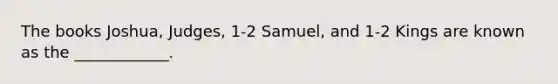 The books Joshua, Judges, 1-2 Samuel, and 1-2 Kings are known as the ____________.