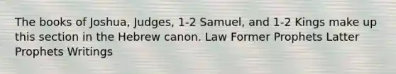 The books of Joshua, Judges, 1-2 Samuel, and 1-2 Kings make up this section in the Hebrew canon. Law Former Prophets Latter Prophets Writings