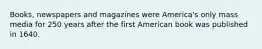 Books, newspapers and magazines were America's only mass media for 250 years after the first American book was published in 1640.