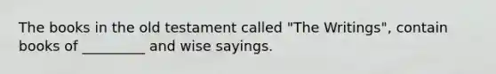 The books in the old testament called "The Writings", contain books of _________ and wise sayings.