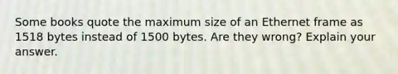 Some books quote the maximum size of an Ethernet frame as 1518 bytes instead of 1500 bytes. Are they wrong? Explain your answer.