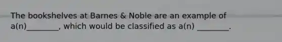 The bookshelves at Barnes & Noble are an example of a(n)________, which would be classified as a(n) ________.