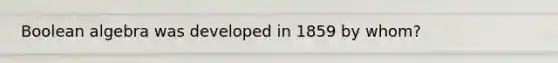 Boolean algebra was developed in 1859 by whom?