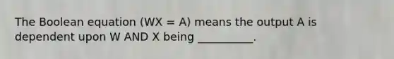 The Boolean equation (WX = A) means the output A is dependent upon W AND X being __________.