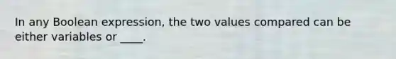 In any Boolean expression, the two values compared can be either variables or ____.