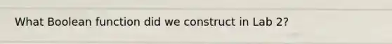 What Boolean function did we construct in Lab 2?