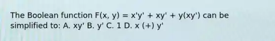 The Boolean function F(x, y) = x'y' + xy' + y(xy') can be simplified to: A. xy' B. y' C. 1 D. x (+) y'