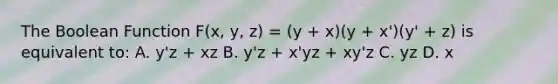 The Boolean Function F(x, y, z) = (y + x)(y + x')(y' + z) is equivalent to: A. y'z + xz B. y'z + x'yz + xy'z C. yz D. x