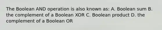 The Boolean AND operation is also known as: A. Boolean sum B. the complement of a Boolean XOR C. Boolean product D. the complement of a Boolean OR