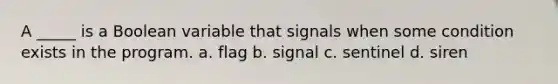 A _____ is a Boolean variable that signals when some condition exists in the program. a. flag b. signal c. sentinel d. siren