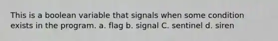 This is a boolean variable that signals when some condition exists in the program. a. flag b. signal C. sentinel d. siren