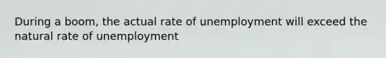 During a boom, the actual rate of unemployment will exceed the natural rate of unemployment