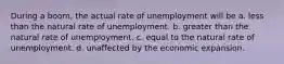 During a boom, the actual rate of unemployment will be a. less than the natural rate of unemployment. b. greater than the natural rate of unemployment. c. equal to the natural rate of unemployment. d. unaffected by the economic expansion.