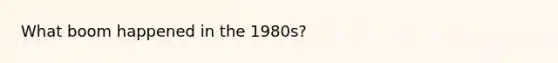 What boom happened in the 1980s?