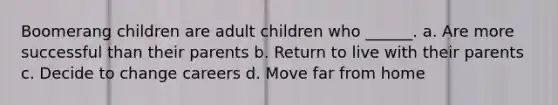 Boomerang children are adult children who ______. a. Are more successful than their parents b. Return to live with their parents c. Decide to change careers d. Move far from home