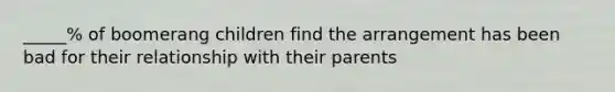 _____% of boomerang children find the arrangement has been bad for their relationship with their parents