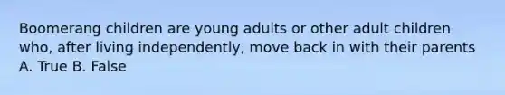 Boomerang children are young adults or other adult children who, after living independently, move back in with their parents A. True B. False