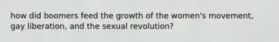 how did boomers feed the growth of the women's movement, gay liberation, and the sexual revolution?