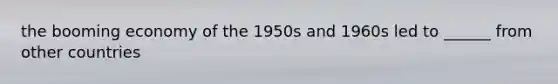 the booming economy of the 1950s and 1960s led to ______ from other countries