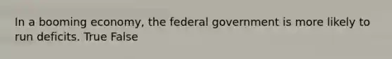 In a booming economy, the federal government is more likely to run deficits. True False