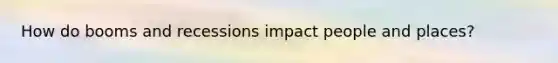 How do booms and recessions impact people and places?