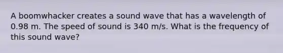 A boomwhacker creates a sound wave that has a wavelength of 0.98 m. The speed of sound is 340 m/s. What is the frequency of this sound wave?