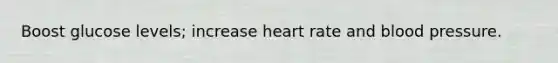 Boost glucose levels; increase heart rate and blood pressure.