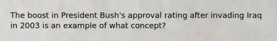 The boost in President Bush's approval rating after invading Iraq in 2003 is an example of what concept?