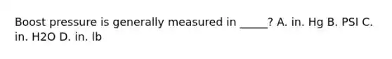 Boost pressure is generally measured in _____? A. in. Hg B. PSI C. in. H2O D. in. lb