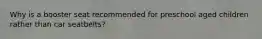 Why is a booster seat recommended for preschool aged children rather than car seatbelts?