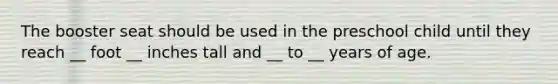 The booster seat should be used in the preschool child until they reach __ foot __ inches tall and __ to __ years of age.