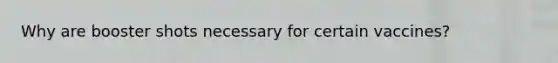 Why are booster shots necessary for certain vaccines?