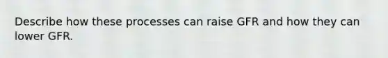 Describe how these processes can raise GFR and how they can lower GFR.