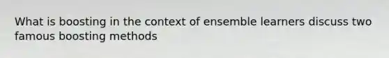 What is boosting in the context of ensemble learners discuss two famous boosting methods