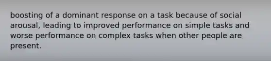 boosting of a dominant response on a task because of social arousal, leading to improved performance on simple tasks and worse performance on complex tasks when other people are present.