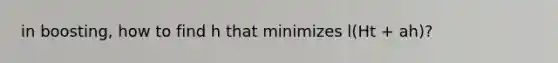 in boosting, how to find h that minimizes l(Ht + ah)?