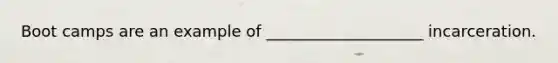 Boot camps are an example of ____________________ incarceration.