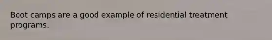 Boot camps are a good example of residential treatment programs.