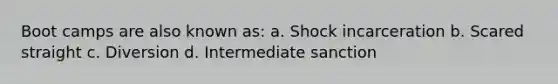 Boot camps are also known as: a. Shock incarceration b. Scared straight c. Diversion d. Intermediate sanction