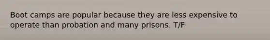 Boot camps are popular because they are less expensive to operate than probation and many prisons. T/F